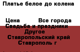 Платье белое до колена › Цена ­ 800 - Все города Свадьба и праздники » Другое   . Ставропольский край,Ставрополь г.